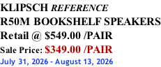 KLIPSCH REFERENCE R50M BOOKSHELF SPEAKERS Retail @ $549.00 /PAIR Sale Price: $349.00 /PAIR July 31, 2026 - August 13, 2026