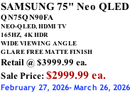 SAMSUNG 75" Neo QLED QN75QN90FA NEO-QLED, HDMI TV 165HZ,  4K HDR WIDE VIEWING ANGLE GLARE FREE MATTE FINISH Retail @ $3999.99 ea. Sale Price: $2999.99 ea. February 27, 2026- March 26, 2026