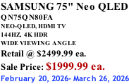 SAMSUNG 75" Neo QLED QN75QN80FA NEO-QLED, HDMI TV 144HZ,  4K HDR WIDE VIEWING ANGLE Retail @ $2499.99 ea. Sale Price: $1999.99 ea. February 20, 2026- March 26, 2026
