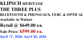 KLIPSCH HERITAGE THE THREE PLUS BLUETOOTH & PHONO/AUX, USBC & OPTICAL Available in Walnut Retail @ $649.00 ea. Sale Price: $599.00 ea. April 17, 2026- April 30, 2026