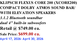 KLIPSCH FLEXUS CORE 200 (XCORE200) COMPACT DOLBY ATMOS SOUND BAR/ WITH ELEVATION SPEAKERS 3.1.2 Bluetooth soundbar dual 4” built-in subwoofers Retail @ $749.00 ea. Sale Price: $699.00 ea. April 17, 2026- April 30, 2026
