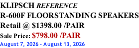 KLIPSCH REFERENCE R-600F FLOORSTANDING SPEAKERS Retail @ $1398.00 /PAIR Sale Price: $798.00 /PAIR August 7, 2026 - August 13, 2026