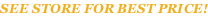 SEE STORE FOR BEST PRICE!