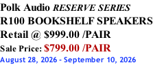 Polk Audio RESERVE SERIES R100 BOOKSHELF SPEAKERS Retail @ $999.00 /PAIR Sale Price: $799.00 /PAIR August 28, 2026 - September 10, 2026