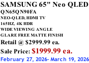SAMSUNG 65" Neo QLED QN65QN90FA NEO-QLED, HDMI TV 165HZ,  4K HDR WIDE VIEWING ANGLE GLARE FREE MATTE FINISH Retail @ $2999.99 ea. Sale Price: $1999.99 ea. February 27, 2026- March 19, 2026