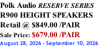 Polk Audio RESERVE SERIES R900 HEIGHT SPEAKERS Retail @ $849.00 /PAIR Sale Price: $679.00 /PAIR August 28, 2026 - September 10, 2026