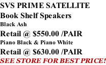 SVS PRIME SATELLITE Book Shelf Speakers Black Ash Retail @ $550.00 /PAIR Piano Black & Piano White Retail @ $630.00 /PAIR SEE STORE FOR BEST PRICE!