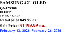 SAMSUNG 42" OLED QN42S90F         OLED TV 144HZ,  4K HDR Retail @ $1849.99 ea. Sale Price: $1499.99 ea. February 13, 2026- February 26, 2026