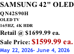 SAMSUNG 42" OLED QN42S90H         OLED TV 165HZ,  4K HDR Retail @ $1699.99 ea. Sale Price: $1599.99 ea. May 22, 2026- June 4, 2026