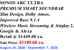 SONOS ARC ULTRA PREMIUM SMART SOUNDBAR Slim Design, Dolby Atmos, Improved Base 9.1.4 Wireless Music Streaming & Airplay 2, Google & Alexa Retail @ $1449.00 ea. Sale Price: $1189.00 ea. August 24, 2026 - September 7, 2026