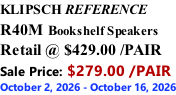 KLIPSCH REFERENCE R40M Bookshelf Speakers Retail @ $429.00 /PAIR Sale Price: $279.00 /PAIR October 2, 2026 - October 16, 2026