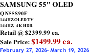 SAMSUNG 55" OLED QN55S90F         144HZ OLED TV 144HZ,  4K HDR Retail @ $2399.99 ea. Sale Price: $1499.99 ea. February 27, 2026- March 19, 2026
