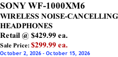 SONY WF-1000XM6 WIRELESS NOISE-CANCELLING HEADPHONES Retail @ $429.99 ea. Sale Price: $299.99 ea. October 2, 2026 - October 15, 2026