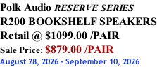 Polk Audio RESERVE SERIES R200 BOOKSHELF SPEAKERS Retail @ $1099.00 /PAIR Sale Price: $879.00 /PAIR August 28, 2026 - September 10, 2026