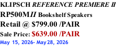 KLIPSCH REFERENCE PREMIERE II RP500MII Bookshelf Speakers Retail @ $799.00 /PAIR Sale Price: $639.00 /PAIR May 15, 2026- May28, 2026