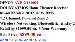 DENON AVR-X1800H DOLBY ATMOS Home Theater Receiver 8K-60HZ/4K-120HZ  80W RMS 7.2 Channel, Powered Zone 2  Wireless Networking, Bluetooth & Airplay 2 Retail @ $1099.00 ea.  3 Year Warranty Sale Price: $899.00 ea. April 10, 2026- April 16, 2026