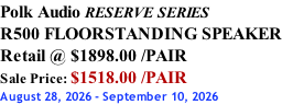 Polk Audio RESERVE SERIES R500 FLOORSTANDING SPEAKER Retail @ $1898.00 /PAIR Sale Price: $1518.00 /PAIR August 28, 2026 - September 10, 2026