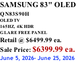 SAMSUNG 83" OLED QN83S90H         OLED TV 165HZ,  4K HDR GLARE FREE PANEL Retail @ $6499.99 ea. Sale Price: $6399.99 ea. June 5, 2026- June 25, 2026