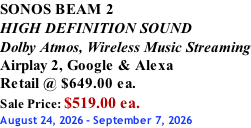 SONOS BEAM 2 HIGH DEFINITION SOUND Dolby Atmos, Wireless Music Streaming Airplay 2, Google & Alexa Retail @ $649.00 ea. Sale Price: $519.00 ea. August 24, 2026 - September 7, 2026