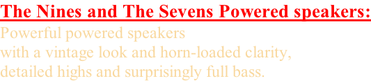 The Nines and The Sevens Powered speakers: Powerful powered speakers with a vintage look and horn-loaded clarity, detailed highs and surprisingly full bass.