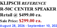 KLIPSCH REFERENCE R-50C CENTER SPEAKER Retail @ $499.00 ea. Sale Price: $299.00 ea. August 28, 2026 - September 10, 202