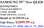 SAMSUNG 55" Neo QLED  QN55QN80FA       NEO-QLED, HDMI TV 144HZ,  4K HDR WIDE VIEWING ANGLE Retail @ $1299.99 ea. Sale Price: $1099.99 ea. February 27, 2026- March 19, 2026
