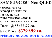 SAMSUNG 85" Neo QLED QN85QN90FA       NEO-QLED, HDMI TV 165HZ,  4K HDR WIDE VIEWING ANGLE GLARE FREE MATTE FINISH Retail @ $5499.99 ea. Sale Price: $3799.99 ea. February 20, 2026- March 19, 2026