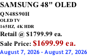 SAMSUNG 48" OLED QN48S90H        OLED TV 165HZ,  4K HDR Retail @ $1799.99 ea. Sale Price: $1699.99 ea. August 7, 2026 - August 27, 2026