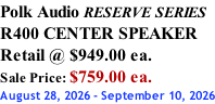 Polk Audio RESERVE SERIES R400 CENTER SPEAKER Retail @ $949.00 ea. Sale Price: $759.00 ea. August 28, 2026 - September 10, 2026
