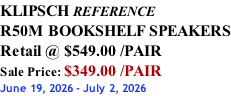 KLIPSCH REFERENCE R50M BOOKSHELF SPEAKERS Retail @ $549.00 /PAIR Sale Price: $349.00 /PAIR June 19, 2026 - July 2, 2026