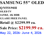 SAMSUNG 55" OLED QN55S90H         OLED TV 165HZ,  4K HDR GLARE FREE PANEL Retail @ $2299.99 ea. Sale Price: $2199.99 ea. May 22, 2026- June 4, 2026