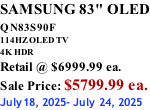 SAMSUNG 83" OLED QN83S90F         114HZ OLED TV 4K HDR Retail @ $6999.99 ea. Sale Price: $5799.99 ea. July18, 2025- July 24, 2025
