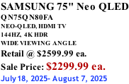 SAMSUNG 75" Neo QLED QN75QN80FA NEO-QLED, HDMI TV 144HZ,  4K HDR WIDE VIEWING ANGLE Retail @ $2599.99 ea. Sale Price: $2299.99 ea. July18, 2025- August 7, 2025