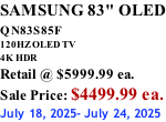SAMSUNG 83" OLED QN83S85F         120HZ OLED TV 4K HDR Retail @ $5999.99 ea. Sale Price: $4499.99 ea. July 18, 2025- July 24, 2025
