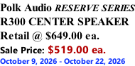 Polk Audio RESERVE SERIES R300 CENTER SPEAKER Retail @ $649.00 ea. Sale Price: $519.00 ea. October 9, 2026 - October 22, 2026