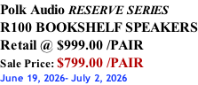 Polk Audio RESERVE SERIES R100 BOOKSHELF SPEAKERS Retail @ $999.00 /PAIR Sale Price: $799.00 /PAIR June 19, 2026- July 2, 2026