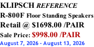 KLIPSCH REFERENCE R-800F Floor Standing Speakers Retail @ $1698.00 /PAIR Sale Price: $998.00 /PAIR August 7, 2026 - August 13, 2026