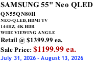SAMSUNG 55" Neo QLED  QN55QN80H       NEO-QLED, HDMI TV 144HZ,  4K HDR WIDE VIEWING ANGLE Retail @ $1399.99 ea. Sale Price: $1199.99 ea. July 31, 2026 - August 13, 2026