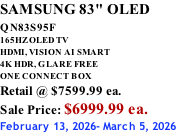 SAMSUNG 83" OLED QN83S95F         165HZ OLED TV HDMI, VISION AI SMART 4K HDR, GLARE FREE ONE CONNECT BOX Retail @ $7599.99 ea. Sale Price: $6999.99 ea. February 13, 2026- March 5, 2026