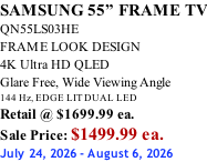SAMSUNG 55” FRAME TV QN55LS03HE FRAME LOOK DESIGN 4K Ultra HD QLED Glare Free, Wide Viewing Angle 144 Hz, EDGE LIT DUAL LED Retail @ $1699.99 ea. Sale Price: $1499.99 ea. July 24, 2026 - August 6, 2026