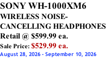 SONY WH-1000XM6 WIRELESS NOISE- CANCELLING HEADPHONES Retail @ $599.99 ea. Sale Price: $529.99 ea. August 28, 2026 - September 10, 2026