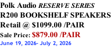 Polk Audio RESERVE SERIES R200 BOOKSHELF SPEAKERS Retail @ $1099.00 /PAIR Sale Price: $879.00 /PAIR June 19, 2026- July 2, 2026