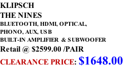 KLIPSCH THE NINES BLUETOOTH, HDMI, OPTICAL,  PHONO, AUX, USB BUILT-IN AMPLIFIER  & SUBWOOFER Retail @ $2599.00 /PAIR CLEARANCE PRICE: $1648.00