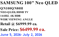 SAMSUNG 100" Neo QLED  QN100QN80H       NEO-QLED, HDMI TV 144HZ,  4K HDR WIDE VIEWING ANGLE Retail @ $6999.99 ea. Sale Price: $6499.99 ea. June 5, 2026- July 2, 2026
