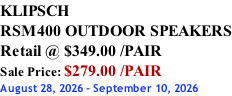 KLIPSCH RSM400 OUTDOOR SPEAKERS Retail @ $349.00 /PAIR Sale Price: $279.00 /PAIR August 28, 2026 - September 10, 2026