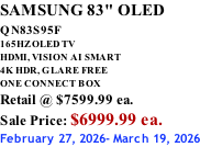 SAMSUNG 83" OLED QN83S95F         165HZ OLED TV HDMI, VISION AI SMART 4K HDR, GLARE FREE ONE CONNECT BOX Retail @ $7599.99 ea. Sale Price: $6999.99 ea. February 27, 2026- March 19, 2026