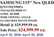 SAMSUNG 115" Neo QLED QN115QN90FA NEO-QLED, HDMI TV 165HZ,  4K HDR WIDE VIEWING ANGLE GLARE FREE MATTE FINISH Retail @ $29,999.99 ea. Sale Price: $24,999.99 ea. April 10, 2026- April 30, 2026