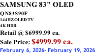 SAMSUNG 83" OLED QN83S90F         144HZ OLED TV 4K HDR Retail @ $6999.99 ea. Sale Price: $4999.99 ea. February 6, 2026- February 19, 2026