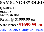 SAMSUNG 48" OLED QN48S90F         OLED TV 144HZ,  4K HDR Retail @ $1999.99 ea. Sale Price: $1699.99 ea. July 18, 2025- July 24, 2025