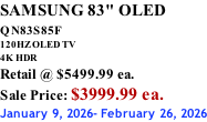 SAMSUNG 83" OLED QN83S85F         120HZ OLED TV 4K HDR Retail @ $5499.99 ea. Sale Price: $3999.99 ea. January 9, 2026- February 26, 2026